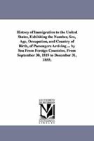 History of Immigration to the United States, Exhibiting the Number, Sex, Age, Occupation, and Country of Birth, of Passengers Arriving ... by Sea From Foreign Countries, From September 30, 1819 to December 31, 1855;