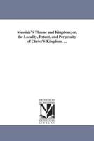 Messiah'S Throne and Kingdom; or, the Locality, Extent, and Perpetuity of Christ'S Kingdom. ...