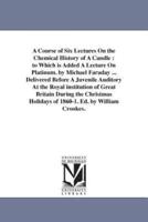 A Course of Six Lectures On the Chemical History of A Candle : to Which is Added A Lecture On Platinum. by Michael Faraday ... Delivered Before A Juvenile Auditory At the Royal institution of Great Britain During the Christmas Holidays of 1860-1. Ed. by W