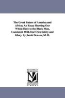 The Great Future of America and Africa; An Essay Showing Our Whole Duty to the Black Man, Consistent With Our Own Safety and Glory. by Jacob Dewees, M. D.