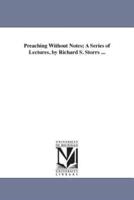 Preaching Without Notes; A Series of Lectures, by Richard S. Storrs ...