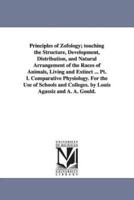 Principles of Zofology; touching the Structure, Development, Distribution, and Natural Arrangement of the Races of Animals, Living and Extinct ... Pt. I. Comparative Physiology. For the Use of Schools and Colleges. by Louis Agassiz and A. A. Gould.