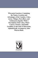 Wisconsin Gazetteer, Containing the Names, Location and Advantages of the Counties, Cities, towns, Villages, Post offices, and Settlements,Together With A Description of the Lakes, Water Courses, Prairies, and Public Localities, in the State of Wisconsin,
