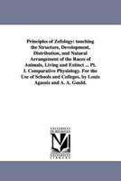 Principles of Zofology: touching the Structure, Development, Distribution, and Natural Arrangement of the Races of Animals, Living and Extinct ... Pt. I. Comparative Physiology. For the Use of Schools and Colleges. by Louis Agassiz and A. A. Gould.