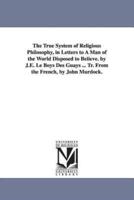 The True System of Religious Philosophy, in Letters to A Man of the World Disposed to Believe. by J.E. Le Boys Des Guays ... Tr. From the French, by John Murdock.
