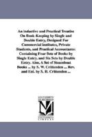 An inductive and Practical Treatise On Book-Keeping by Single and Double Entry, Designed For Commercial institutes, Private Students, and Practical Accountants: Containing Four Sets of Books by Single Entry, and Six Sets by Double Entry. Also, A Set of St