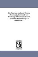 The American Lutheran Church, Historically, Doctrinally and Practically Delineated, in Several Occasional Discourses: By S.S. Schmucker ...