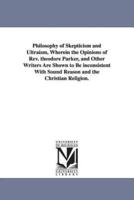 Philosophy of Skepticism and Ultraism, Wherein the Opinions of Rev. theodore Parker, and Other Writers Are Shown to Be inconsistent With Sound Reason and the Christian Religion.