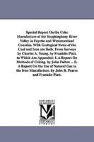 Special Report On the Coke Manufacture of the Youghiogheny River Valley in Fayette and Westmoreland Counties. With Geological Notes of the Coal and Iron ore Beds. From Surveys by Charles A. Young. by Franklin Platt. to Which Are Appended: I. A Report On M