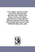 Coins, Medals, and Seals, Ancient and Modern. Illustrated and Described. With A Sketch of the History of Coins and Coinage, instructions For Young Collectors, Tables of Comparative Rarity, Price Lists of English and American Coins, Medals and tokens, andc