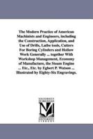 The Modern Practice of American Machinists and Engineers, including the Construction, Application, and Use of Drills, Lathe tools, Cutters For Boring Cylinders and Hollow Work Generally ... together With Workshop Management, Economy of Manufacture, the St