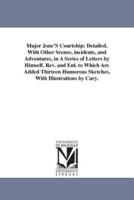 Major Jone'S Courtship: Detailed, With Other Scenes, incidents, and Adventures, in A Series of Letters by Himself. Rev. and Enl. to Which Are Added Thirteen Humorous Sketches, With Illustrations by Cary.