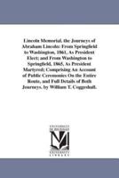 Lincoln Memorial. the Journeys of Abraham Lincoln: From Springfield to Washington, 1861, As President Elect; and From Washington to Springfield, 1865, As President Martyred; Comprising An Account of Public Ceremonies On the Entire Route, and Full Details 