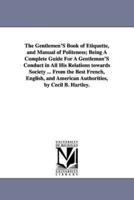 The Gentlemen'S Book of Etiquette, and Manual of Politeness; Being A Complete Guide For A Gentleman'S Conduct in All His Relations towards Society ... From the Best French, English, and American Authorities, by Cecil B. Hartley.