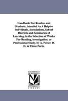 Handbook For Readers and Students, intended As A Help to individuals, Associations, School Districts and Seminaries of Learning, in the Selection of Works For Reading, investigation, or Professional Study. by A. Potter, D. D. in Three Parts.