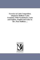 Exercises in Latin Composition, Adapted to Bullions' Latin Grammar; With Vocabularies, Latin and English,--English and Latin. by Rev. Peter Bullions ...