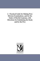 A   Practical Guide for Making Post-Mortem Examinations, and for the Study of Morbid Anatomy, with Directions for Embalming the Dead, and for the Pres