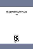 The Araucanians; or, Notes of A tour Among the indian Tribes of Southern Chili.