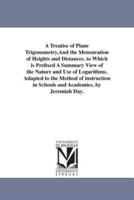 A Treatise of Plane Trigonometry,And the Mensuration of Heights and Distances. to Which is Prefixed A Summary View of the Nature and Use of Logarithms. Adapted to the Method of instruction in Schools and Academies, by Jeremiah Day.