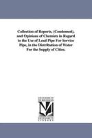 Collection of Reports, (Condensed), and Opinions of Chemists in Regard to the Use of Lead Pipe For Service Pipe, in the Distribution of Water For the Supply of Cities.