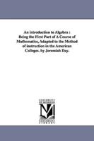 An introduction to Algebra : Being the First Part of A Course of Mathematics, Adapted to the Method of instruction in the American Colleges. by Jeremiah Day.