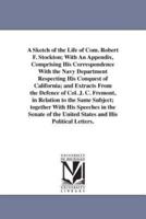 A Sketch of the Life of Com. Robert F. Stockton; With An Appendix, Comprising His Correspondence With the Navy Department Respecting His Conquest of California; and Extracts From the Defence of Col. J. C. Fremont, in Relation to the Same Subject; together