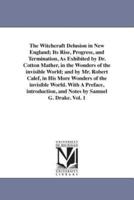 The Witchcraft Delusion in New England; Its Rise, Progress, and Termination, As Exhibited by Dr. Cotton Mather, in the Wonders of the invisible World; and by Mr. Robert Calef, in His More Wonders of the invisible World. With A Preface, introduction, and N