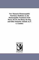 New Manual of Homoeopathic Veterinary Medicine Or, the Homoeopathic Treatment of the Horse, the Ox, the Sheep, the Dog, and Other Domestic Animals