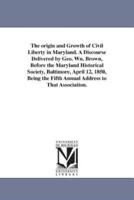 The origin and Growth of Civil Liberty in Maryland. A Discourse Delivered by Geo. Wn. Brown, Before the Maryland Historical Society, Baltimore, April 12, 1850, Being the Fifth Annual Address to That Association.