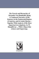 The Travels and Researches of Alexander Von Humboldt; Being A Condensed Narrative of His Journeys in the Equinoctial Regions of America, and in Asiatic Russia:--Together With Analysis of His More Important investigations. by W. Macgillivray ... With A Map