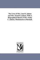 The Lives of Mrs. Ann H. Judson and Mrs. Sarah B. Judson, With A Biographical Sketch of Mrs. Emily C. Judson, Missionaries to Burmah.