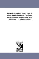 The Story of A Page : Thirty Years of Public Service and Public Discussion in the Editorial Columns of the New York World / by John L. Heaton.