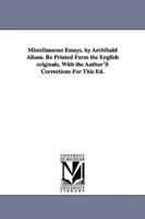 Miscellaneous Essays. by Archibald Alison. Re Printed Form the English originals, With the Author'S Corrections For This Ed.