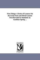 First Things: A Series of Lectures On the Great Facts and Moral Lessons First Revealed to Mankind. by Gardiner Spring ...