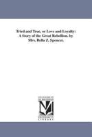 Tried and True, or Love and Loyalty: A Story of the Great Rebellion. by Mrs. Bella Z. Spencer.