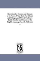 Elocution: the Sources and Element of Its Power. A Text Book For Schools and Colleges, and A Book For Every Public Speaker and Student of the English Language. by J.H. Mcilvaine ...