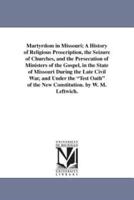 Martyrdom in Missouri; A History of Religious Proscription, the Seizure of Churches, and the Persecution of Ministers of the Gospel, in the State of Missouri During the Late Civil War, and Under the "Test Oath" of the New Constitution. by W. M. Leftwich.