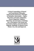 A School Compendium of Natural and Experimental Philosophy, Embracing the Elementary Principles of Mechanics, Hydrostatics ... Optics, Electricity, Galvanism, Magnetism, Electro-Magnetism, Magneto-Electricity, and Astronomy. Containing Also A Description 