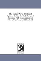 The Poetical Works of Edmund Spenser. the Text Carefully REV., and Illustrated with Notes, Original and Selected, by Francis J. Child. Vol. 1