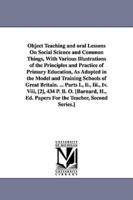 Object Teaching and oral Lessons On Social Science and Common Things, With Various Illustrations of the Principles and Practice of Primary Education, As Adopted in the Model and Training Schools of Great Britain. ... Parts I., Ii., Iii., Iv. Viii, [2], 43