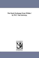 The Stock Exchange From Within / by W.C. Van Antwerp.