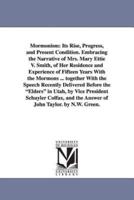Mormonism: Its Rise, Progress, and Present Condition. Embracing the Narrative of Mrs. Mary Ettie V. Smith, of Her Residence and Experience of Fifteen Years With the Mormons ... together With the Speech Recently Delivered Before the "Elders" in Utah, by Vi