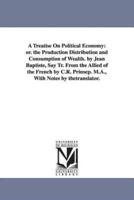 A Treatise On Political Economy: or. the Production Distribution and Consumption of Wealth. by Jean Baptiste, Say Tr. From the Allied of the French by C.R. Prinsep. M.A., With Notes by thetranslator.