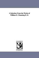 A Selection From the Works of William E. Channing D. D.