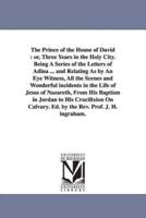 The Prince of the House of David: Or, Three Years in the Holy City. Being a Series of the Letters of Adina ... and Relating as by an Eye Witness, All