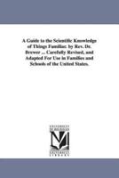 A Guide to the Scientific Knowledge of Things Familiar. by Rev. Dr. Brewer ... Carefully Revised, and Adapted For Use in Families and Schools of the United States.