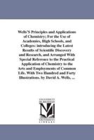 Wells'S Principles and Applications of Chemistry; For the Use of Academies, High Schools, and Colleges: introducing the Latest Results of Scientific Discovery and Research, and Arranged With Special Reference to the Practical Application of Chemistry to t