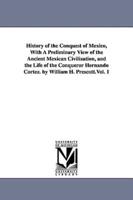 History of the Conquest of Mexico, With A Preliminary View of the Ancient Mexican Civilization, and the Life of the Conqueror Hernando Cortez. by William H. Prescott.Vol. 1