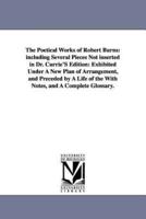 The Poetical Works of Robert Burns: including Several Pieces Not inserted in Dr. Currie'S Edition: Exhibited Under A New Plan of Arrangement, and Preceded by A Life of the With Notes, and A Complete Glossary.