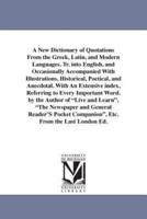 A New Dictionary of Quotations From the Greek, Latin, and Modern Languages. Tr. into English, and Occasionally Accompanied With Illustrations, Historical, Poetical, and Anecdotal. With An Extensive index, Referring to Every Important Word. by the Author o
